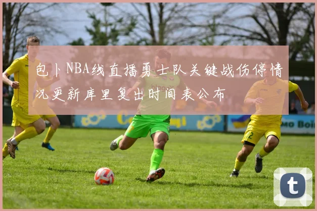 包卜NBA线直播勇士队关键战伤停情况更新库里复出时间表公布