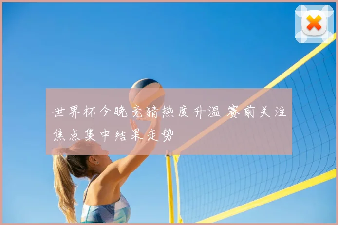 世界杯今晚竞猜热度升温 赛前关注焦点集中结果走势