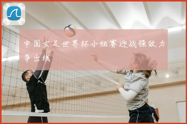 中国女足世界杯小组赛迎战强敌力争出线