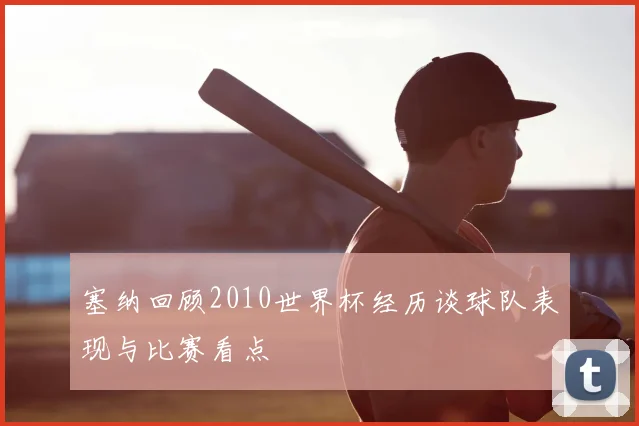 塞纳回顾2010世界杯经历谈球队表现与比赛看点
