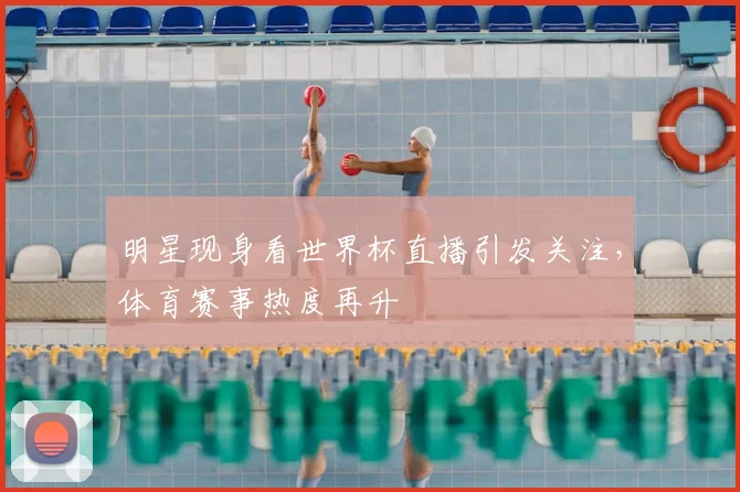 明星现身看世界杯直播引发关注，体育赛事热度再升