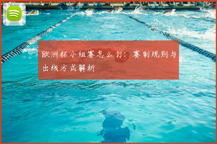 欧洲杯小组赛怎么打:赛制规则与出线方式解析