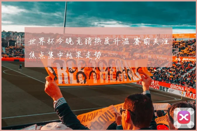 世界杯今晚竞猜热度升温 赛前关注焦点集中结果走势