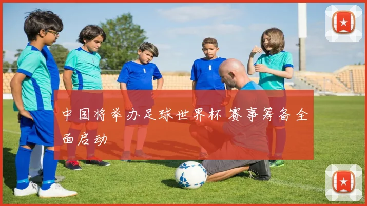 中国将举办足球世界杯 赛事筹备全面启动