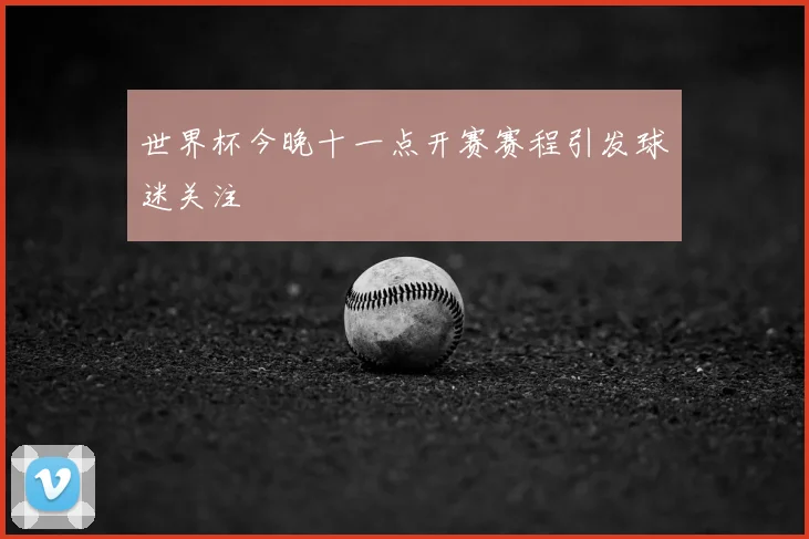 世界杯今晚十一点开赛赛程引发球迷关注