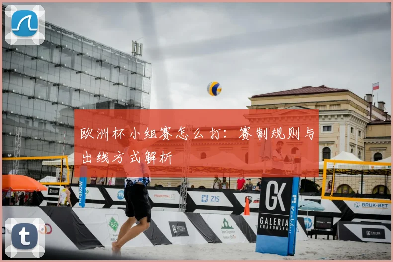 欧洲杯小组赛怎么打：赛制规则与出线方式解析