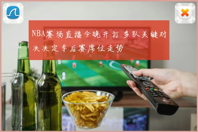 NBA赛场直播今晚开打 多队关键对决决定季后赛席位走势