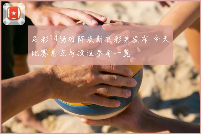 足彩14场对阵表新浪彩票发布 今天比赛看点与投注参考一览