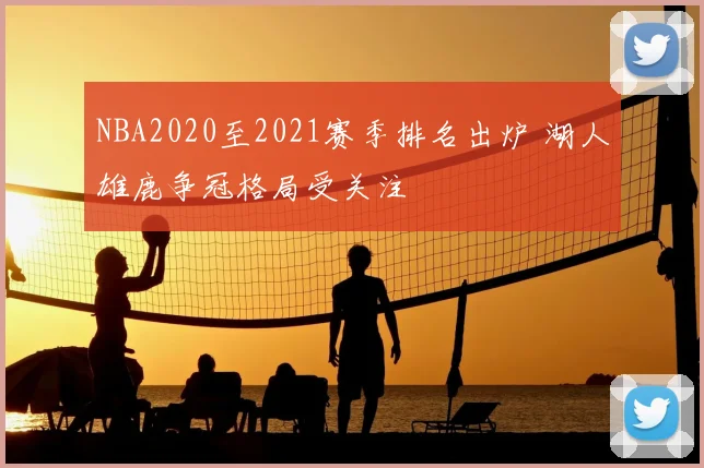 NBA2020至2021赛季排名出炉 湖人雄鹿争冠格局受关注