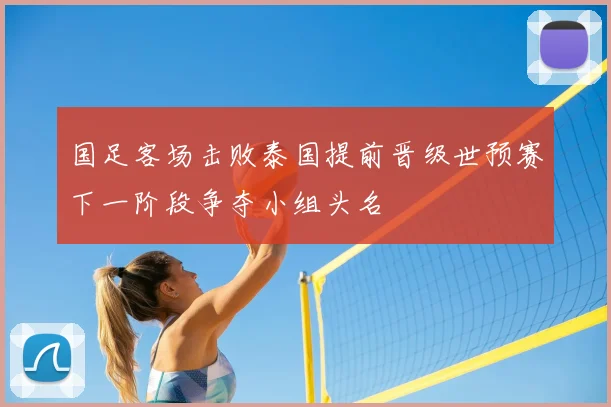 国足客场击败泰国提前晋级世预赛下一阶段争夺小组头名