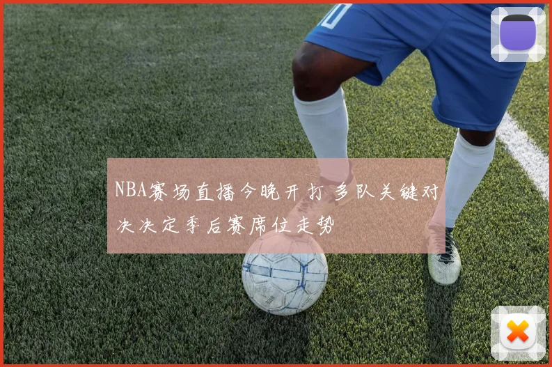 NBA赛场直播今晚开打 多队关键对决决定季后赛席位走势