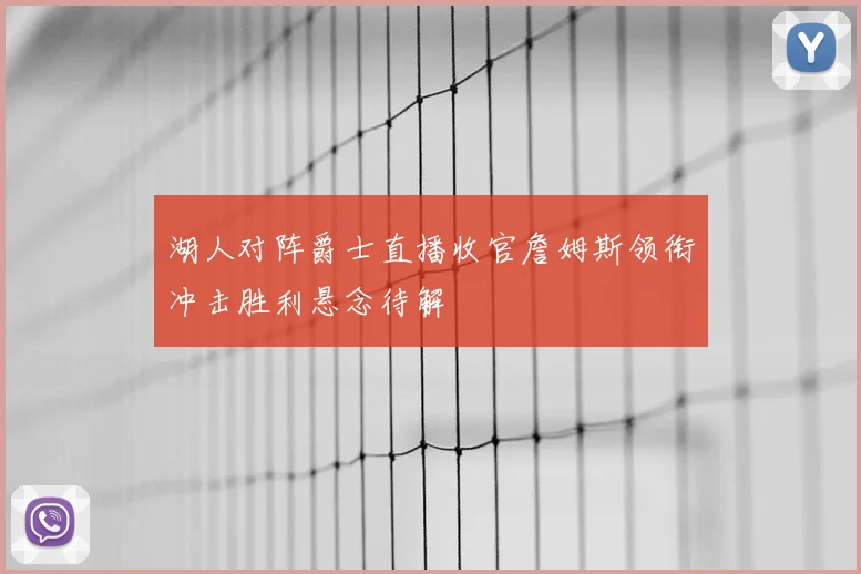 湖人对阵爵士直播收官詹姆斯领衔冲击胜利悬念待解