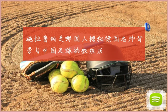 施拉普纳是哪国人揭秘德国名帅背景与中国足球执教经历