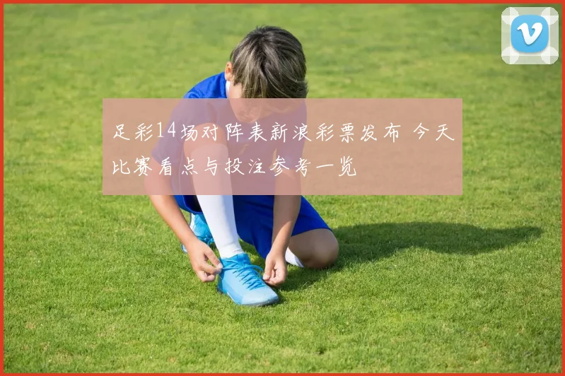 足彩14场对阵表新浪彩票发布 今天比赛看点与投注参考一览