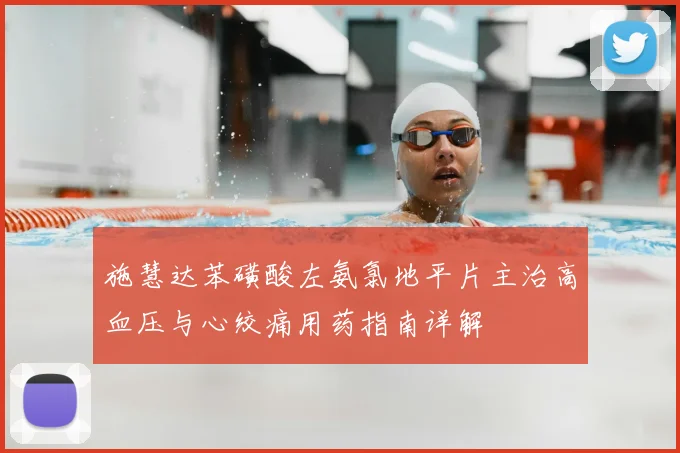 施慧达苯磺酸左氨氯地平片主治高血压与心绞痛用药指南详解