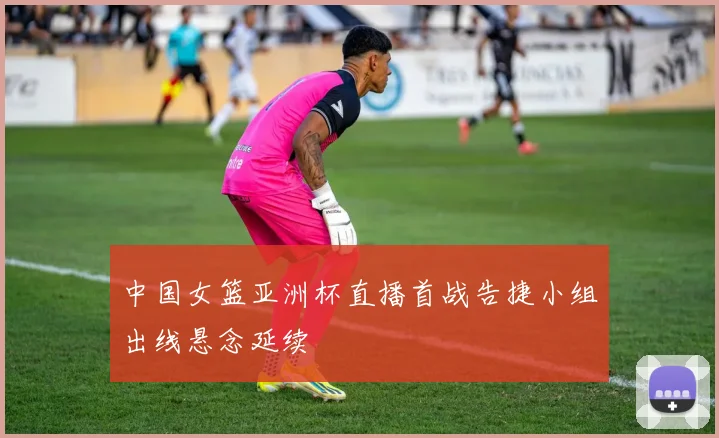 中国女篮亚洲杯直播首战告捷小组出线悬念延续