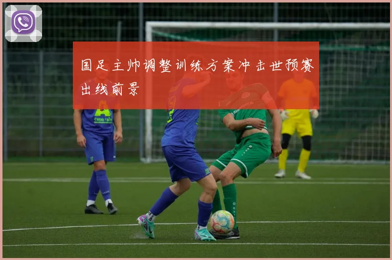 国足主帅调整训练方案冲击世预赛出线前景