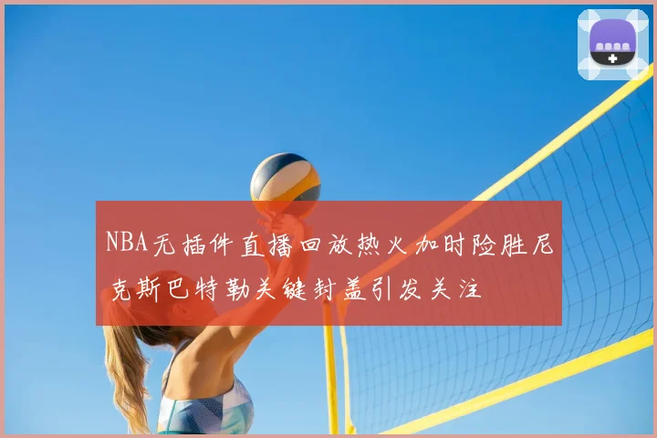 NBA无插件直播回放热火加时险胜尼克斯巴特勒关键封盖引发关注