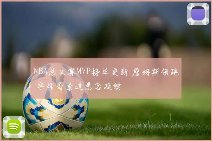NBA总决赛MVP榜单更新 詹姆斯领跑 字母哥紧追悬念延续