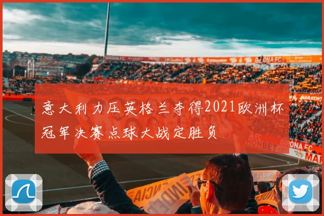 意大利力压英格兰夺得2021欧洲杯冠军决赛点球大战定胜负