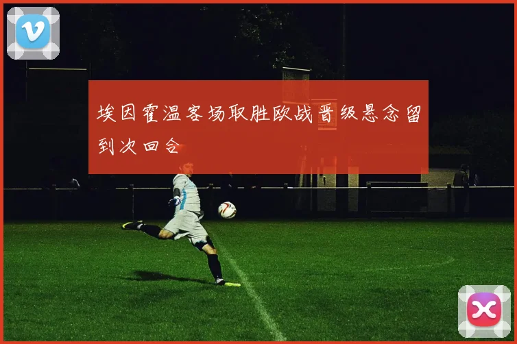 埃因霍温客场取胜欧战晋级悬念留到次回合