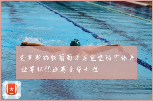 奎罗斯执教葡萄牙后重塑防守体系 世界杯预选赛竞争升温