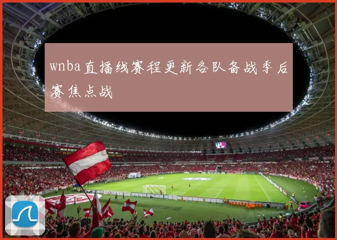 wnba直播线赛程更新各队备战季后赛焦点战