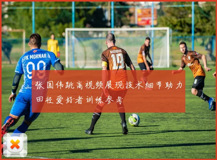 张国伟跳高视频展现技术细节助力田径爱好者训练参考