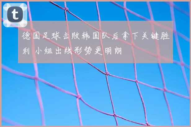 德国足球击败韩国队后拿下关键胜利 小组出线形势更明朗