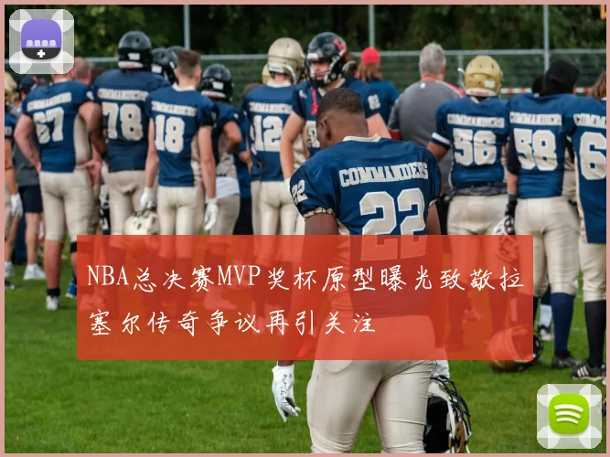 NBA总决赛MVP奖杯原型曝光致敬拉塞尔传奇争议再引关注