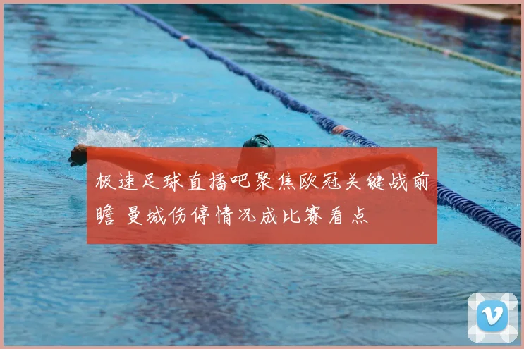 极速足球直播吧聚焦欧冠关键战前瞻 曼城伤停情况成比赛看点