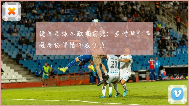 德国足球冬歇期前瞻：多特拜仁争冠与伤停情况成焦点