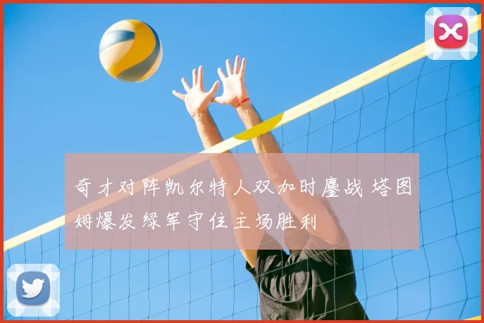 奇才对阵凯尔特人双加时鏖战 塔图姆爆发绿军守住主场胜利