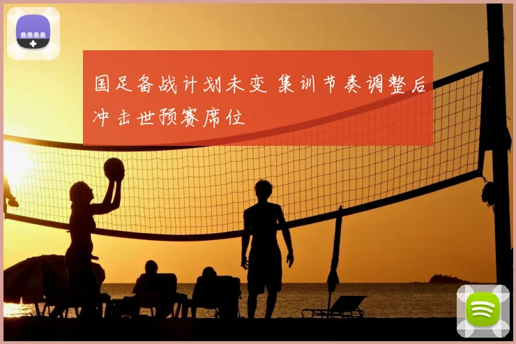 国足备战计划未变 集训节奏调整后冲击世预赛席位