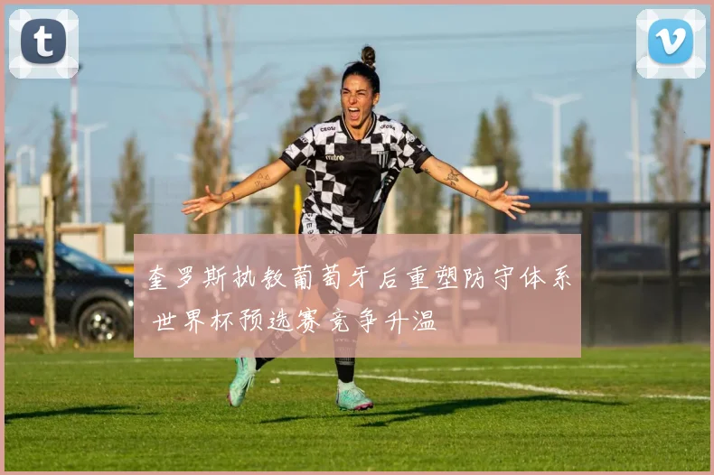 奎罗斯执教葡萄牙后重塑防守体系 世界杯预选赛竞争升温