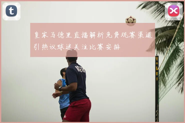 皇家马德里直播解析免费观赛渠道引热议球迷关注比赛安排