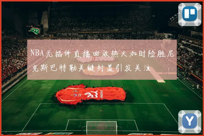 NBA无插件直播回放热火加时险胜尼克斯巴特勒关键封盖引发关注